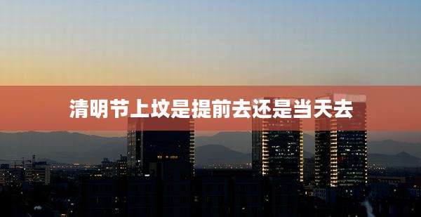 清明节上坟是提前去还是当天去
