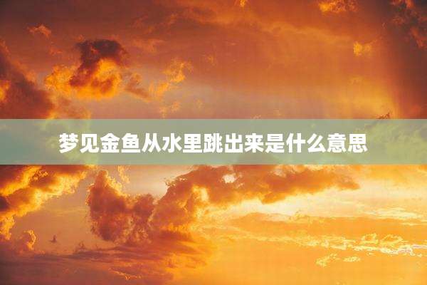 梦见金鱼从水里跳出来是什么意思