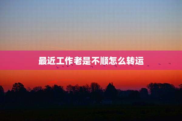 最近工作老是不顺怎么转运