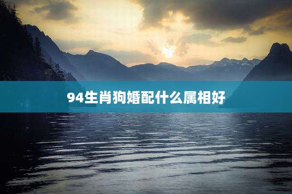 94生肖狗婚配什么属相好