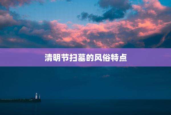 清明节扫墓的风俗特点