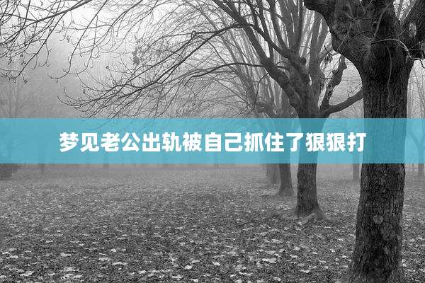 梦见老公出轨被自己抓住了狠狠打