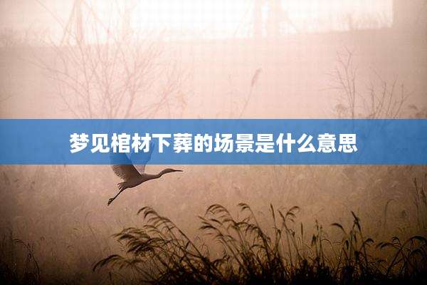 梦见棺材下葬的场景是什么意思