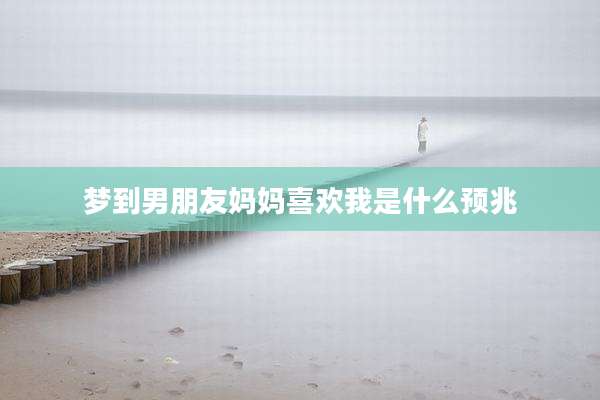 梦到男朋友妈妈喜欢我是什么预兆