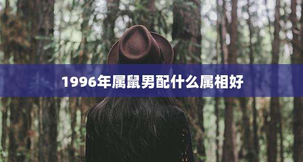 1996年属鼠男配什么属相好