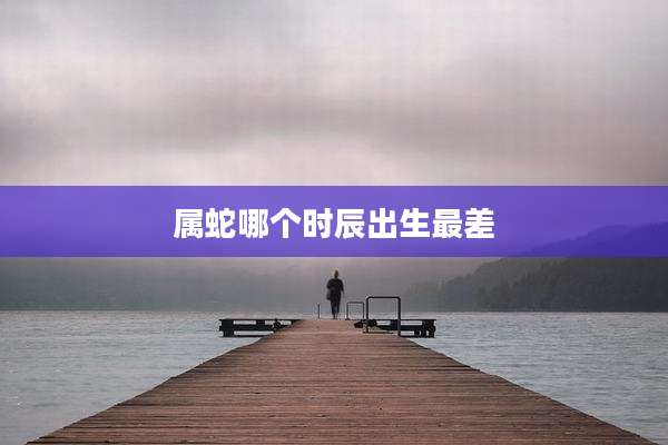 属蛇哪个时辰出生最差