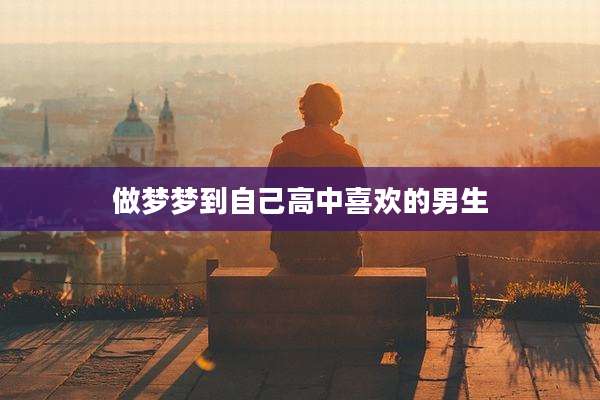 做梦梦到自己高中喜欢的男生