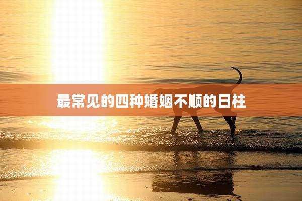 最常见的四种婚姻不顺的日柱