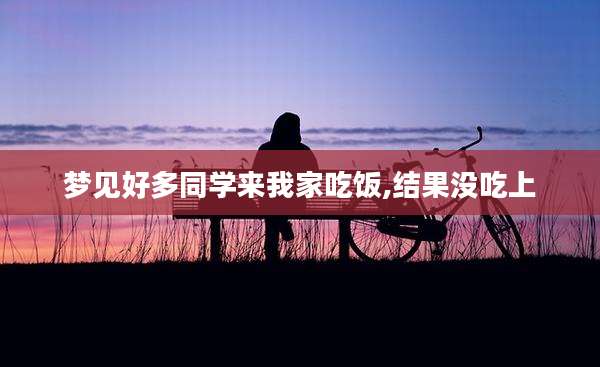 梦见好多同学来我家吃饭,结果没吃上