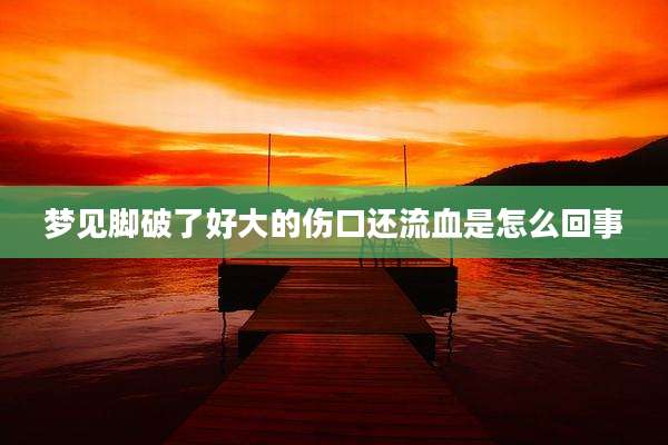 梦见脚破了好大的伤口还流血是怎么回事
