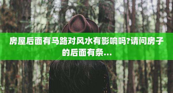 房屋后面有马路对风水有影响吗?请问房子的后面有条...