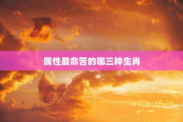 属性最命苦的哪三种生肖