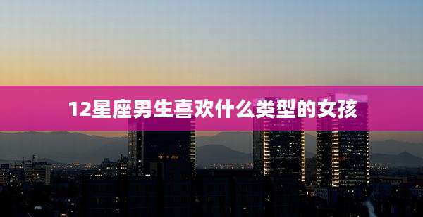 12星座男生喜欢什么类型的女孩