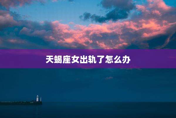 天蝎座女出轨了怎么办