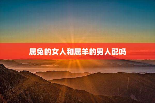 属兔的女人和属羊的男人配吗