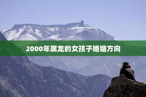2000年属龙的女孩子婚姻方向
