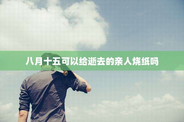 八月十五可以给逝去的亲人烧纸吗