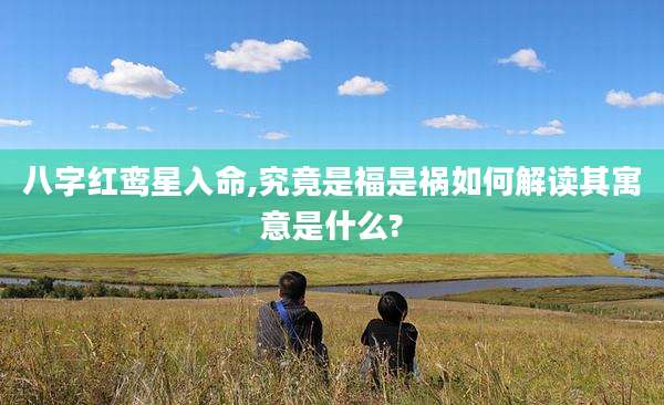 八字红鸾星入命,究竟是福是祸如何解读其寓意是什么?