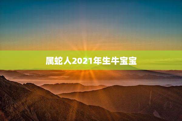 属蛇人2021年生牛宝宝