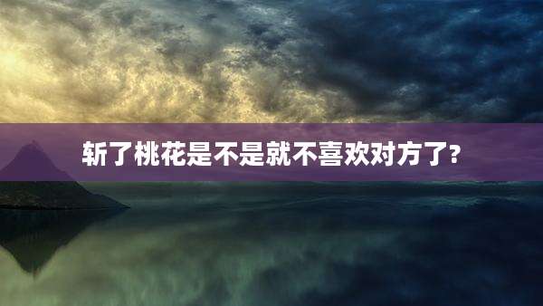 斩了桃花是不是就不喜欢对方了?