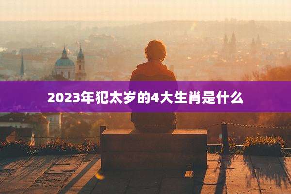 2023年犯太岁的4大生肖是什么