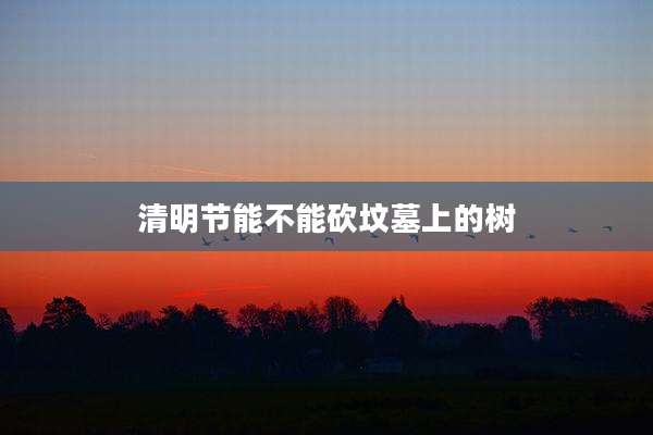 清明节能不能砍坟墓上的树