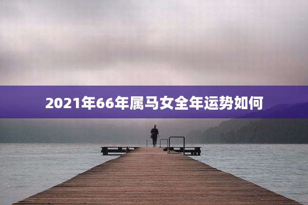 2021年66年属马女全年运势如何