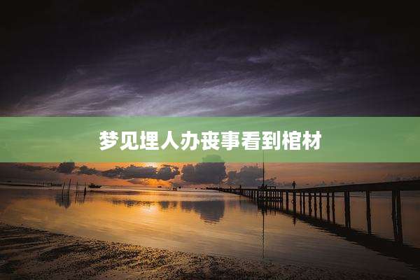 梦见埋人办丧事看到棺材