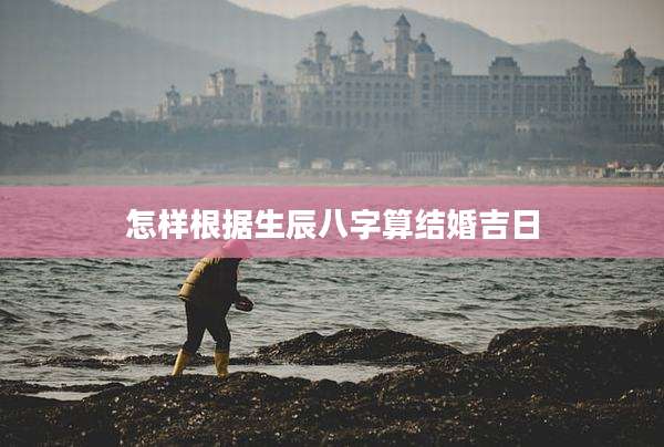 怎样根据生辰八字算结婚吉日
