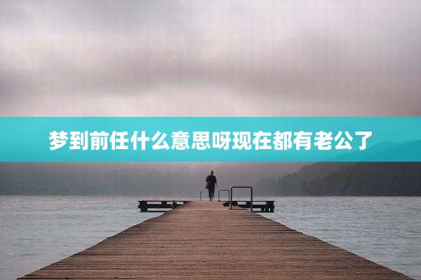 梦到前任什么意思呀现在都有老公了