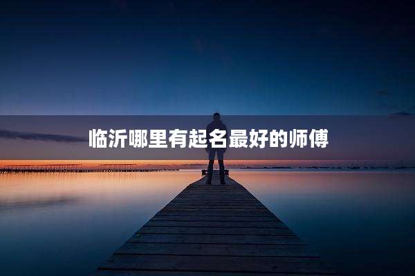 临沂哪里有起名最好的师傅
