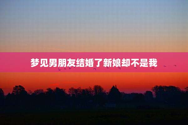 梦见男朋友结婚了新娘却不是我