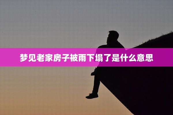 梦见老家房子被雨下塌了是什么意思