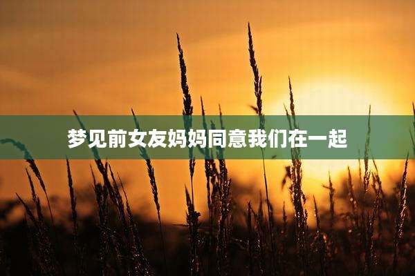 梦见前女友妈妈同意我们在一起