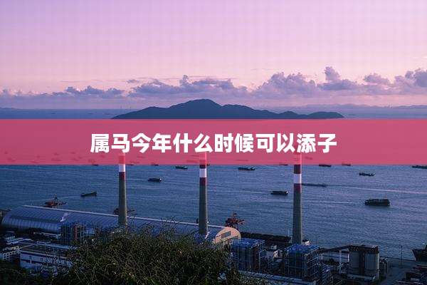 属马今年什么时候可以添子