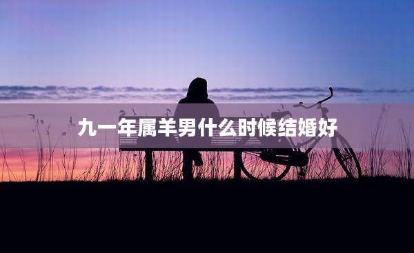 九一年属羊男什么时候结婚好