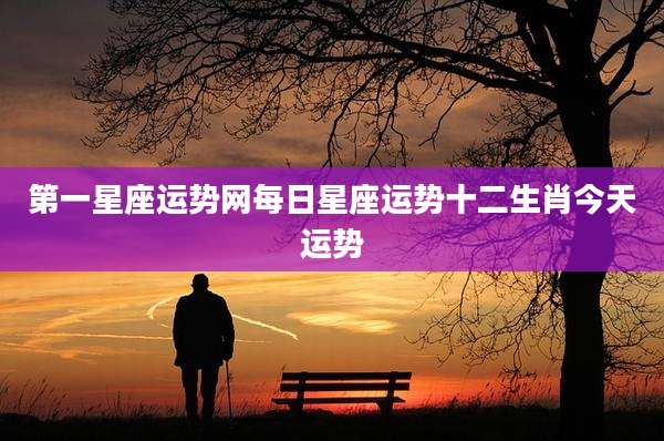 第一星座运势网每日星座运势十二生肖今天运势
