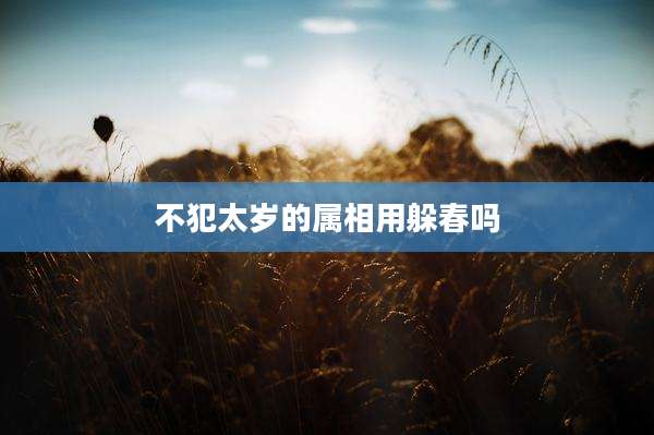 不犯太岁的属相用躲春吗
