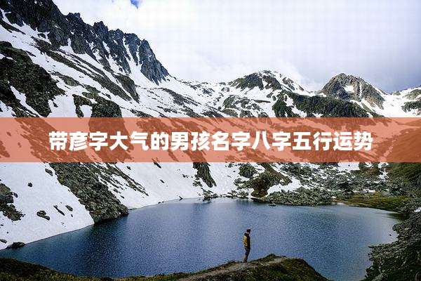 带彦字大气的男孩名字八字五行运势