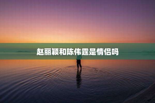赵丽颖和陈伟霆是情侣吗