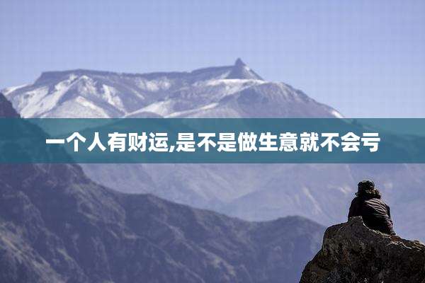 一个人有财运,是不是做生意就不会亏