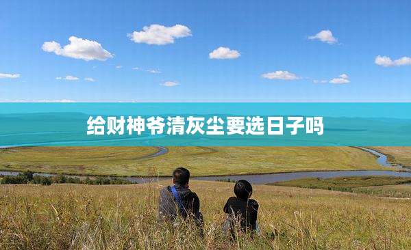 给财神爷清灰尘要选日子吗