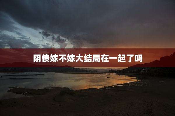 阴债嫁不嫁大结局在一起了吗