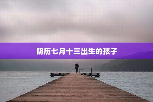 阴历七月十三出生的孩子