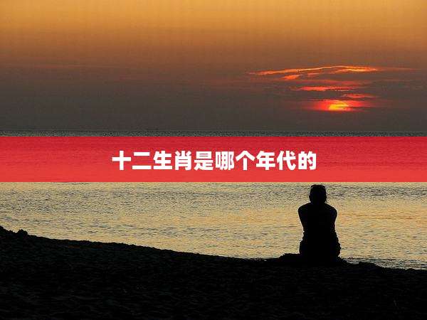 十二生肖是哪个年代的