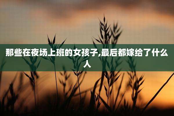 那些在夜场上班的女孩子,最后都嫁给了什么人
