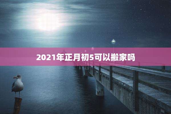 2021年正月初5可以搬家吗