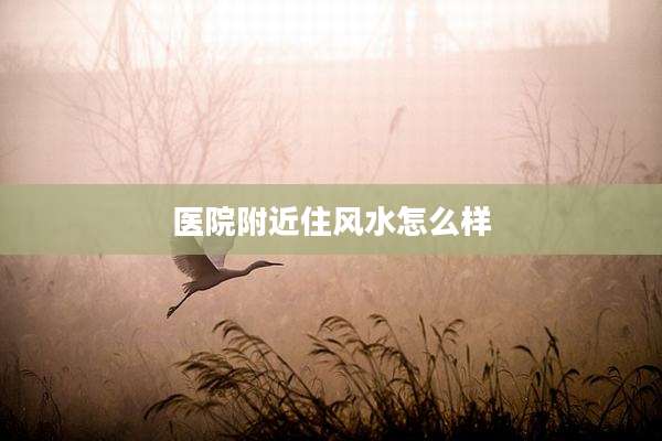 医院附近住风水怎么样