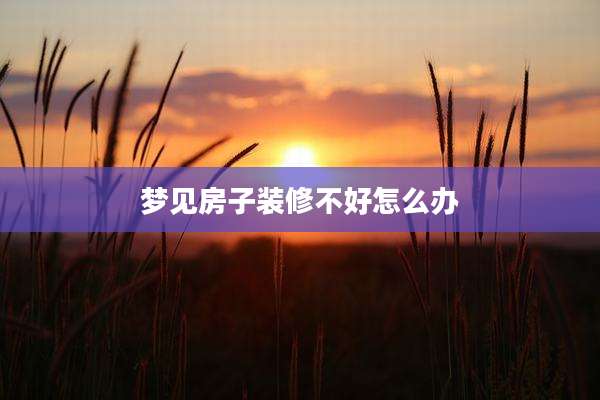 梦见房子装修不好怎么办