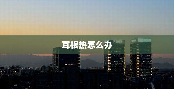 耳根热怎么办